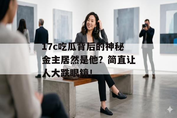 17c吃瓜背后的神秘金主居然是他？简直让人大跌眼镜！