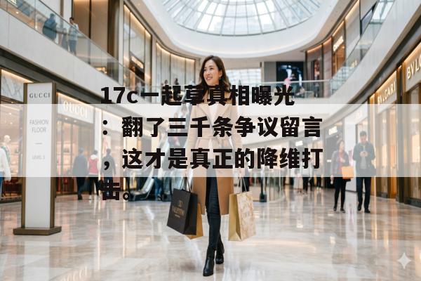 17c一起草真相曝光：翻了三千条争议留言，这才是真正的降维打击。