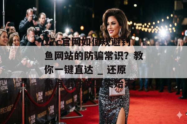 17c官网如何规避钓鱼网站的防骗常识？教你一键直达 _ 还原热点事件的真实始末