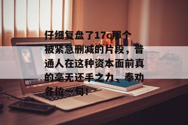 仔细复盘了17c那个被紧急删减的片段,普通人在这种资本面前真的毫无还手之力,奉劝各位一句!