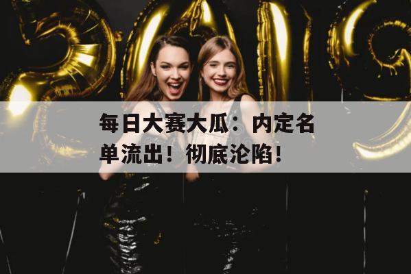 每日大赛大瓜:内定名单流出!彻底沦陷!