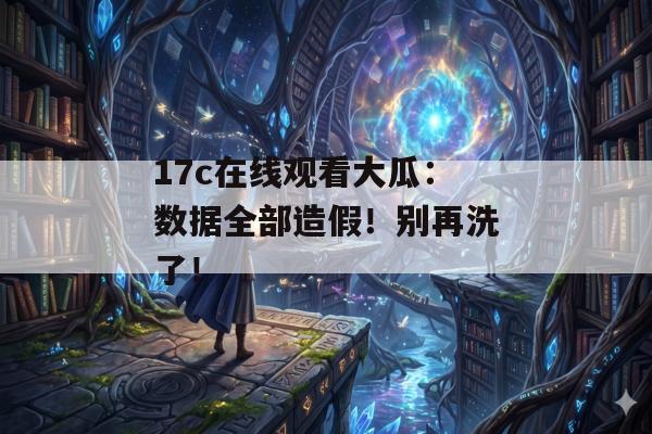17c在线观看大瓜：数据全部造假！别再洗了！