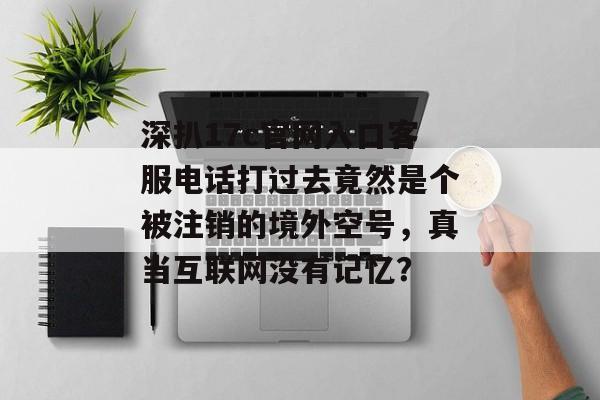 深扒17c官网入口客服电话打过去竟然是个被注销的境外空号，真当互联网没有记忆？