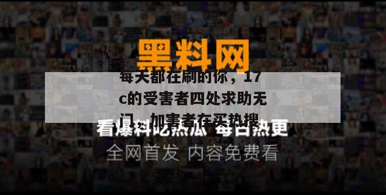 每天都在刷的你，17c的受害者四处求助无门，加害者在买热搜