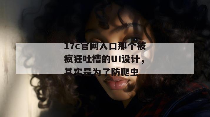 17c官网入口那个被疯狂吐槽的UI设计，其实是为了防爬虫