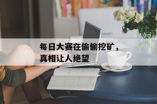 每日大赛在偷偷挖矿,真相让人绝望