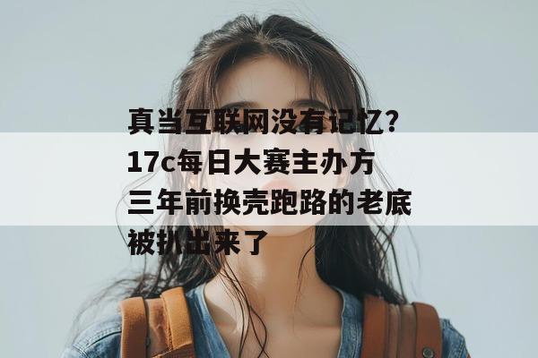 真当互联网没有记忆？17c每日大赛主办方三年前换壳跑路的老底被扒出来了