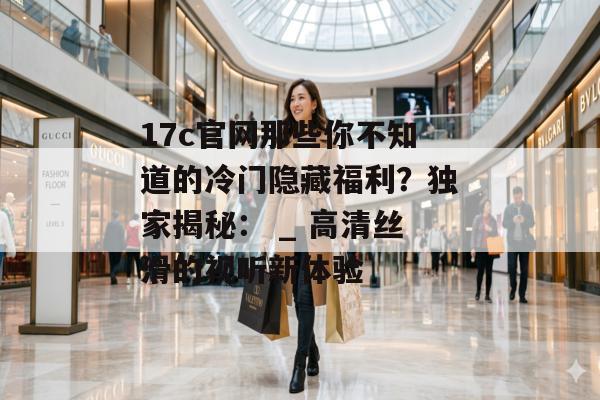 17c官网那些你不知道的冷门隐藏福利？独家揭秘： _ 高清丝滑的视听新体验
