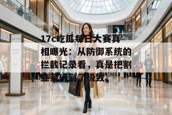 17c吃瓜每日大赛真相曝光：从防御系统的拦截记录看，真是把割韭菜玩到了极致。