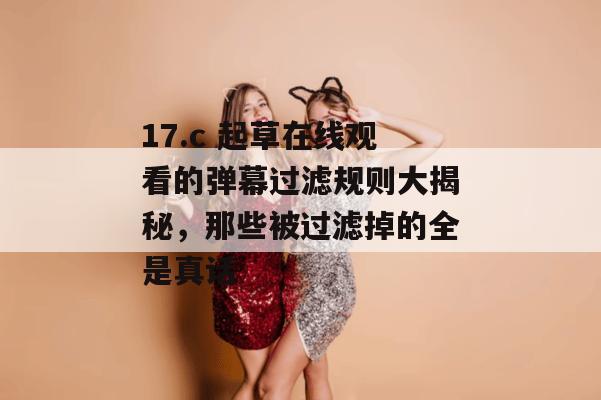 17.c 起草在线观看的弹幕过滤规则大揭秘，那些被过滤掉的全是真话