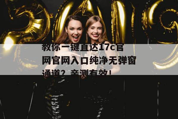 教你一键直达17c官网官网入口纯净无弹窗通道？亲测有效！