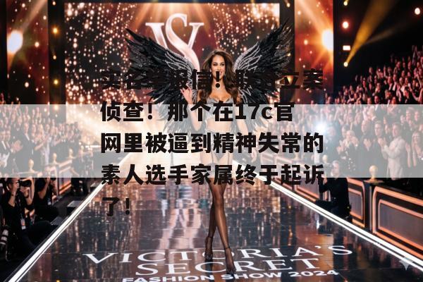 实名举报信！联合立案侦查！那个在17c官网里被逼到精神失常的素人选手家属终于起诉了！