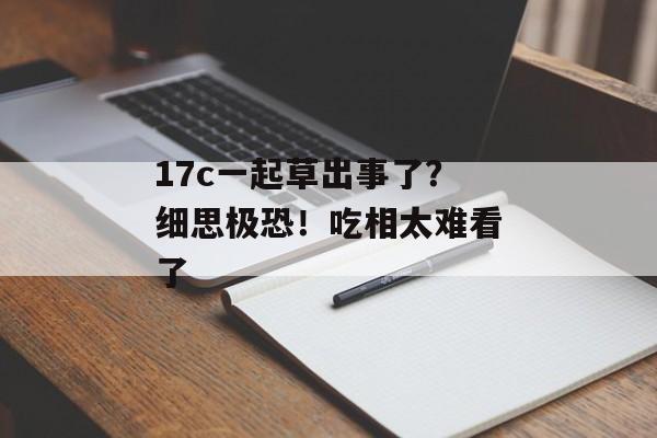17c一起草出事了？细思极恐！吃相太难看了