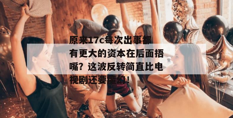 原来17c每次出事都有更大的资本在后面捂嘴？这波反转简直比电视剧还要魔幻！