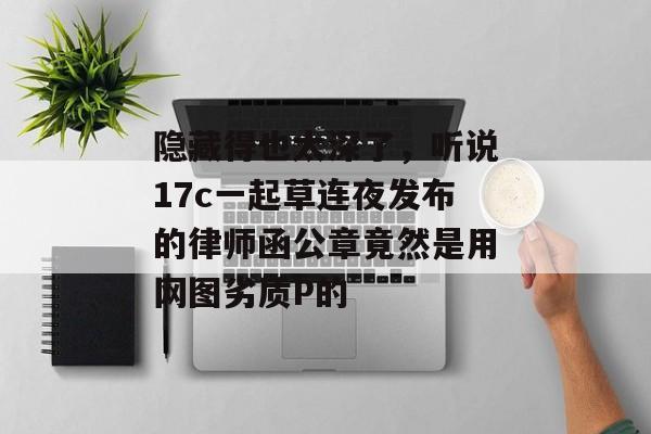隐藏得也太深了，听说17c一起草连夜发布的律师函公章竟然是用网图劣质P的