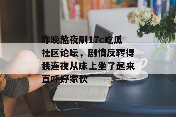 昨晚熬夜刷17c吃瓜社区论坛，剧情反转得我连夜从床上坐了起来直呼好家伙